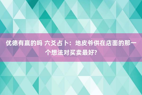 优德有赢的吗 六爻占卜：地皮爷供在店面的那一个想法对买卖最好?