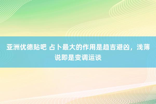 亚洲优德贴吧 占卜最大的作用是趋吉避凶，浅薄说即是变调运谈