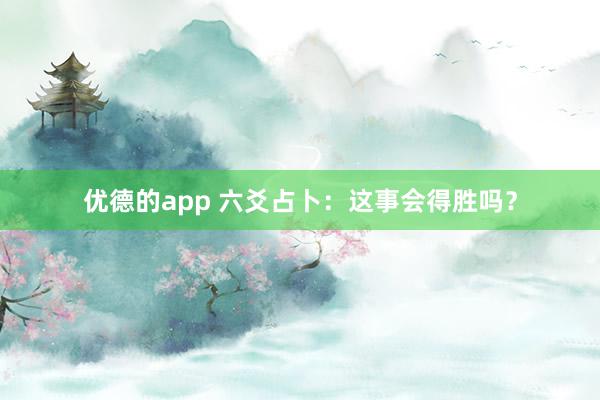 优德的app 六爻占卜：这事会得胜吗？