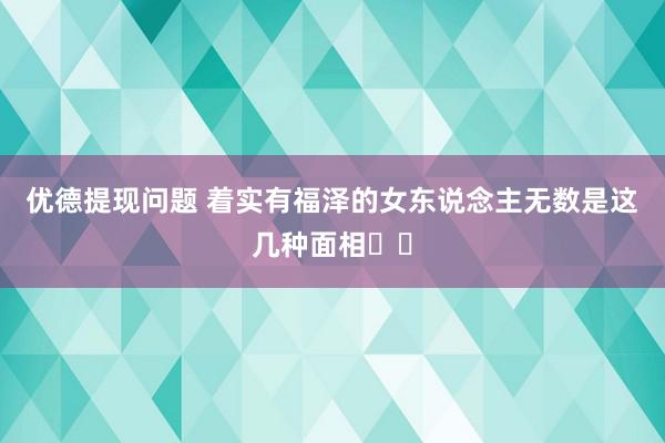 优德提现问题 着实有福泽的女东说念主无数是这几种面相￼￼