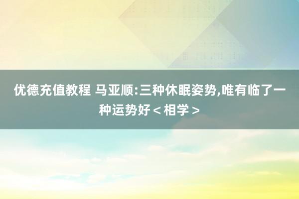 优德充值教程 马亚顺:三种休眠姿势,唯有临了一种运势好＜相学＞