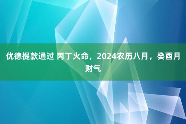 优德提款通过 丙丁火命，2024农历八月，癸酉月财气