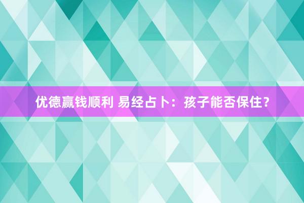 优德赢钱顺利 易经占卜：孩子能否保住？